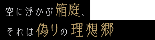 空に浮かぶ箱庭、それは偽りの理想郷――