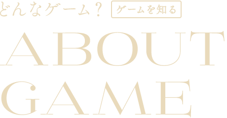 どんなゲーム? ゲームを知る | ABOUT GAME