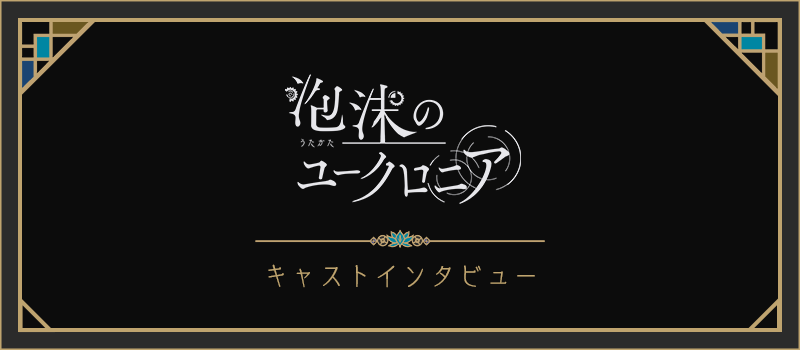 『泡沫のユークロニア』キャストインタビュー